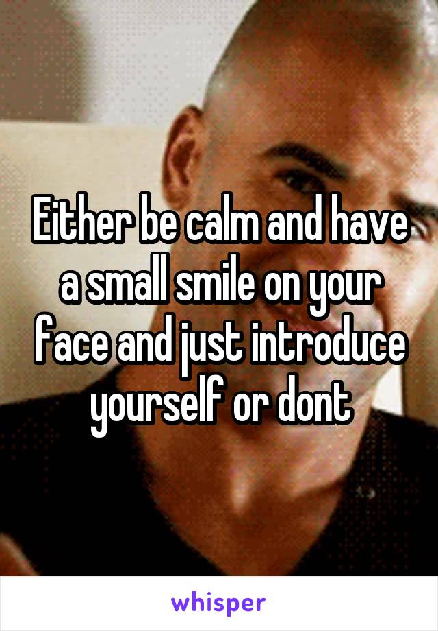Either be calm and have a small smile on your face and just introduce yourself or dont