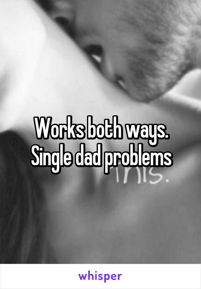 Works both ways. Single dad problems