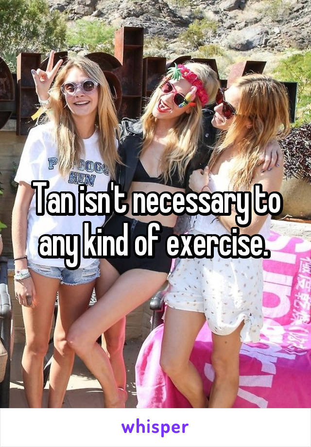 Tan isn't necessary to any kind of exercise. 