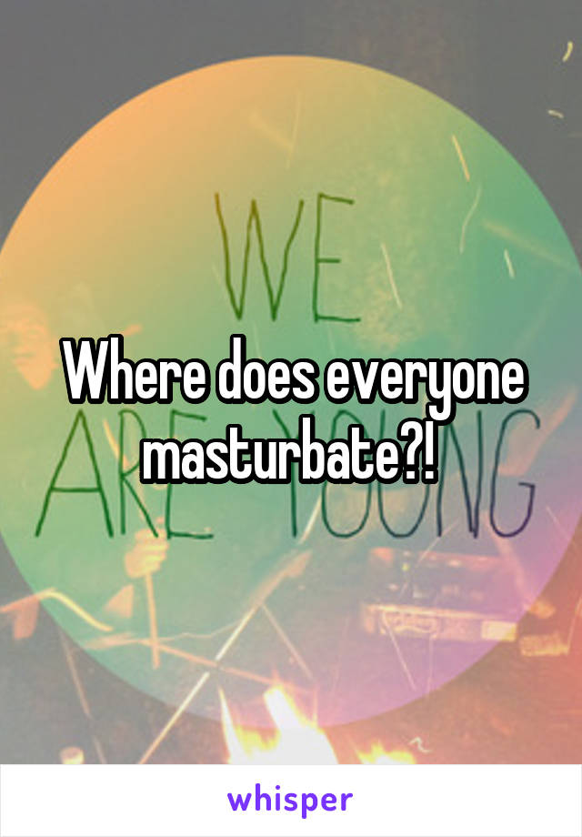 Where does everyone masturbate?! 