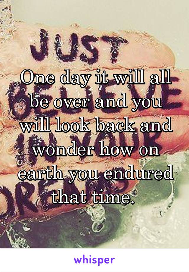 One day it will all be over and you will look back and wonder how on earth you endured that time. 