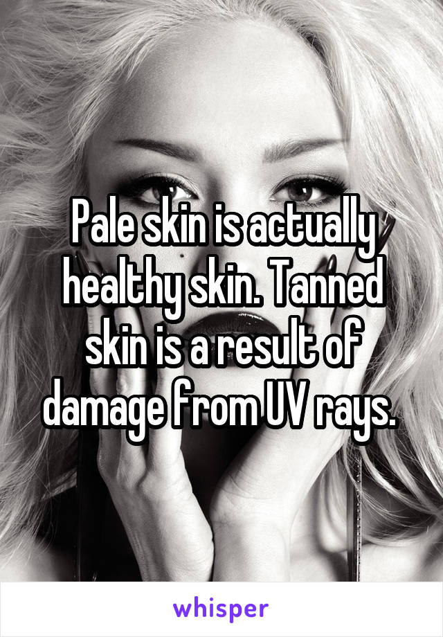 Pale skin is actually healthy skin. Tanned skin is a result of damage from UV rays. 