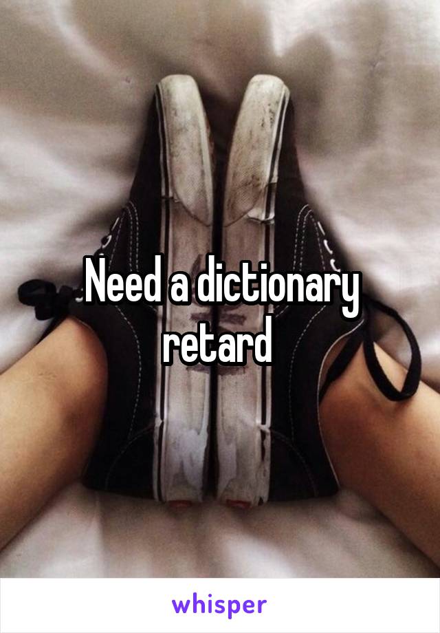 Need a dictionary retard 