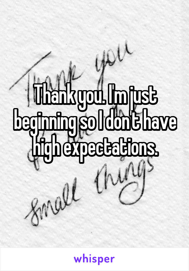 Thank you. I'm just beginning so I don't have high expectations.

