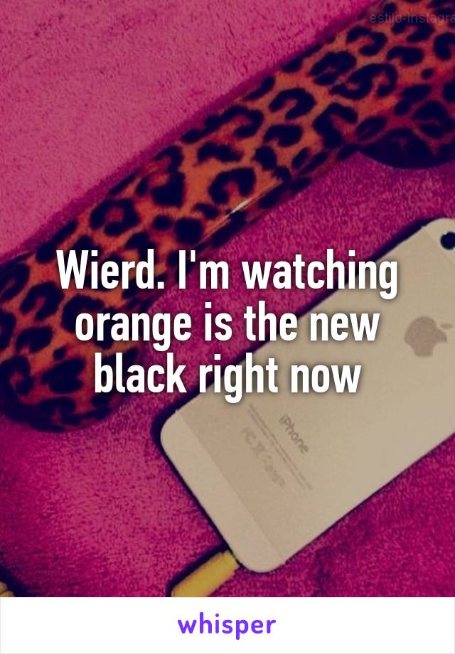 Wierd. I'm watching orange is the new black right now