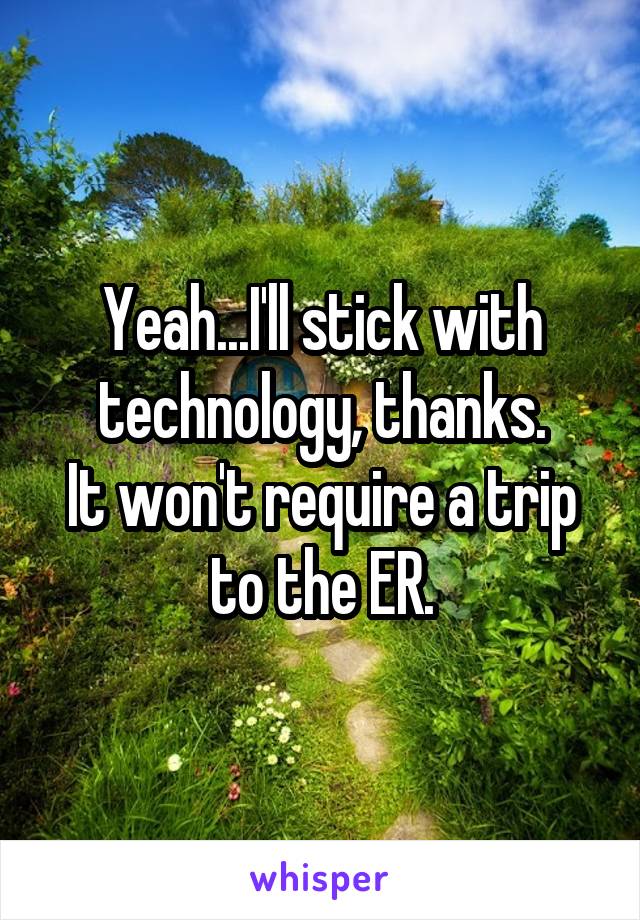 Yeah...I'll stick with technology, thanks.
It won't require a trip to the ER.