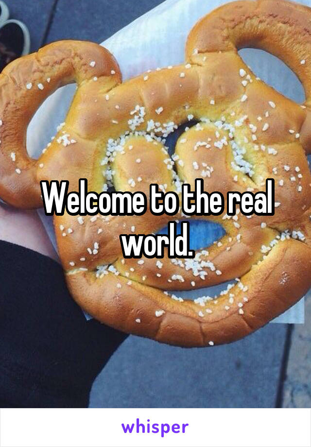 Welcome to the real world.