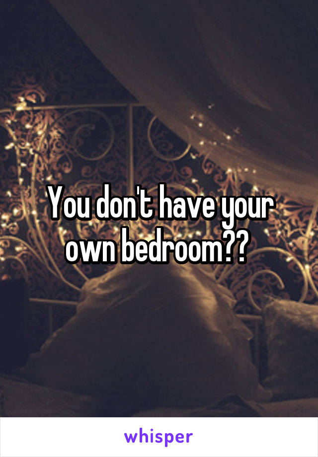 You don't have your own bedroom?? 