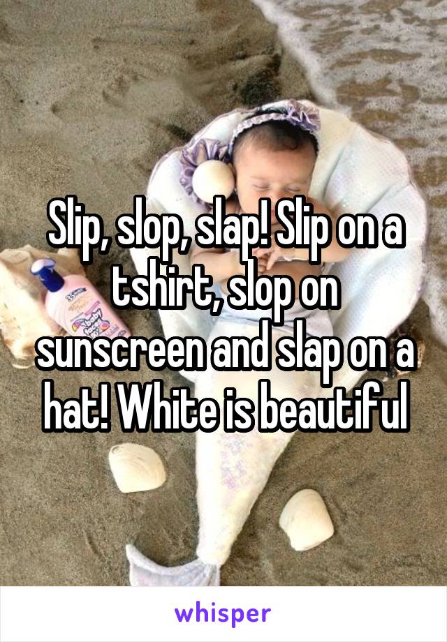 Slip, slop, slap! Slip on a tshirt, slop on sunscreen and slap on a hat! White is beautiful