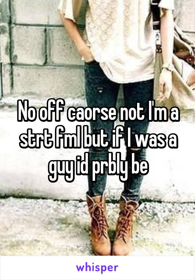 No off caorse not I'm a strt fml but if I was a guy id prbly be