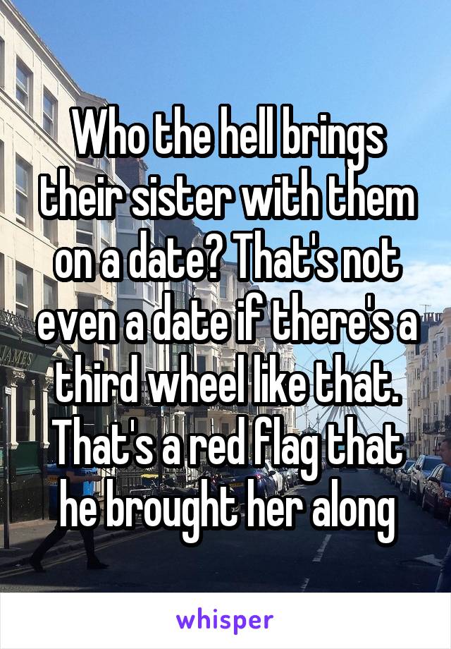 Who the hell brings their sister with them on a date? That's not even a date if there's a third wheel like that. That's a red flag that he brought her along