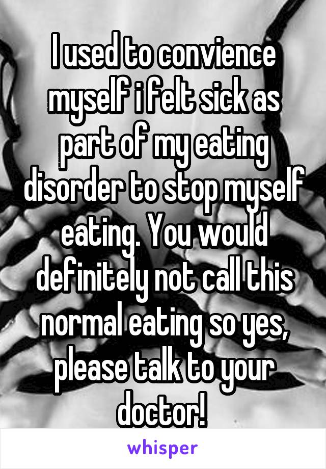 I used to convience myself i felt sick as part of my eating disorder to stop myself eating. You would definitely not call this normal eating so yes, please talk to your doctor! 