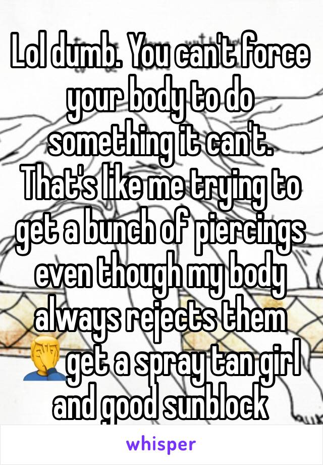 Lol dumb. You can't force your body to do something it can't. That's like me trying to get a bunch of piercings even though my body always rejects them 🤦‍♂️get a spray tan girl and good sunblock