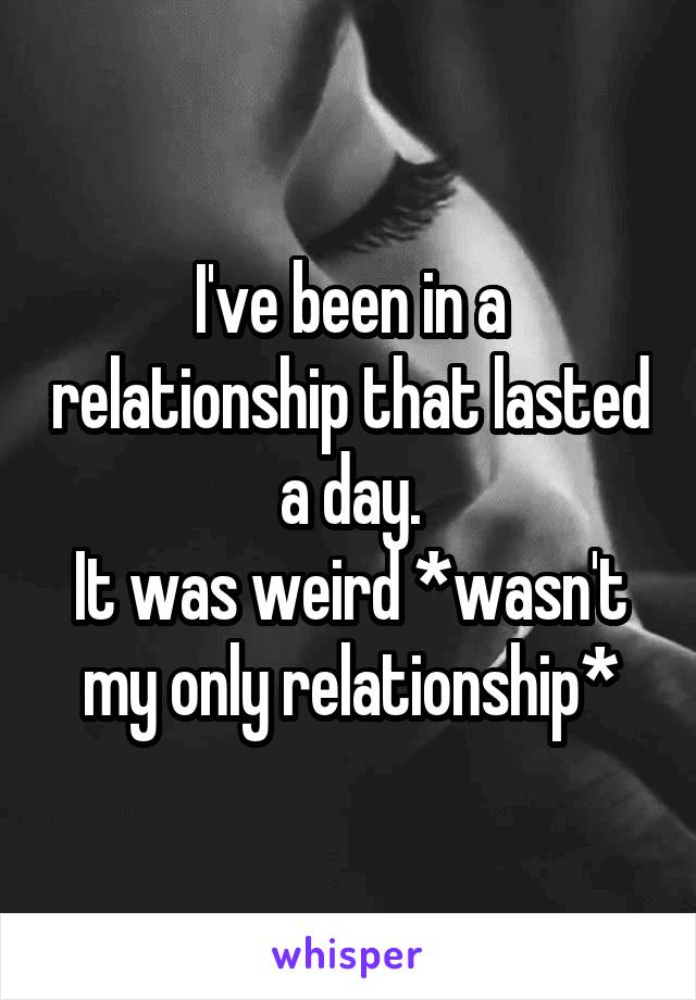 I've been in a relationship that lasted a day.
It was weird *wasn't my only relationship*