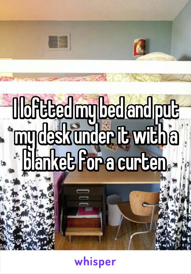 I loftted my bed and put my desk under it with a blanket for a curten 