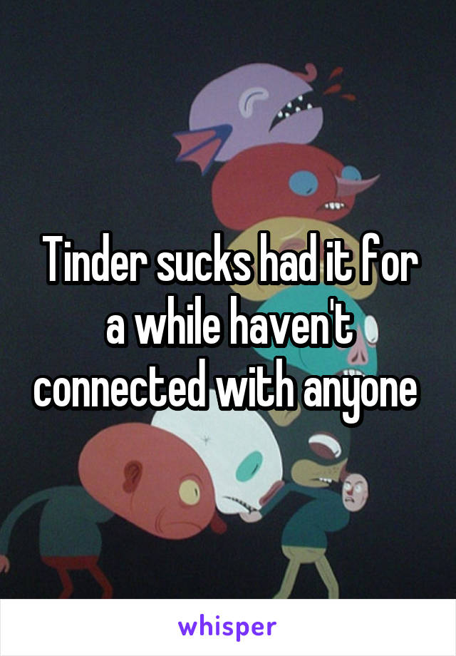 Tinder sucks had it for a while haven't connected with anyone 