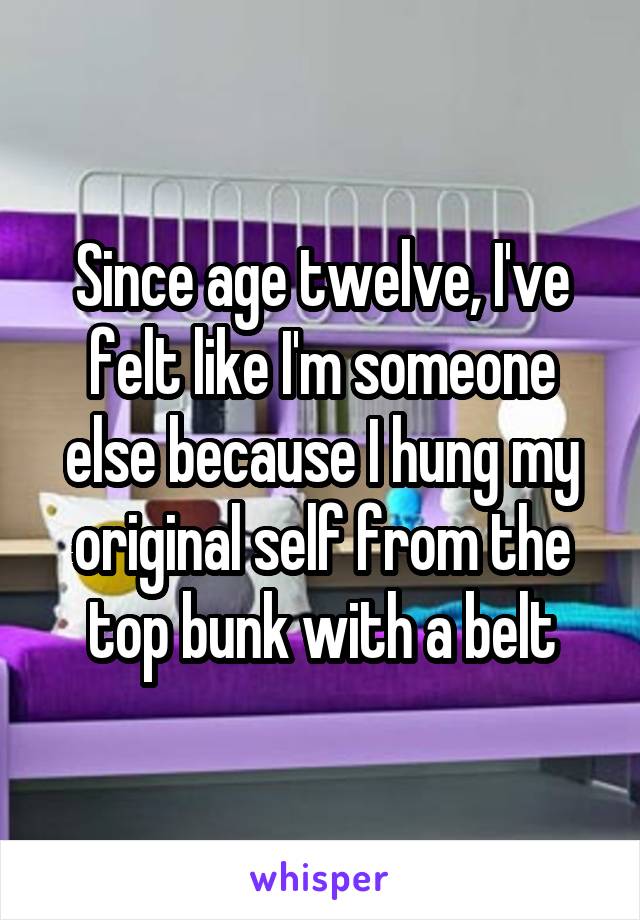 Since age twelve, I've felt like I'm someone else because I hung my original self from the top bunk with a belt