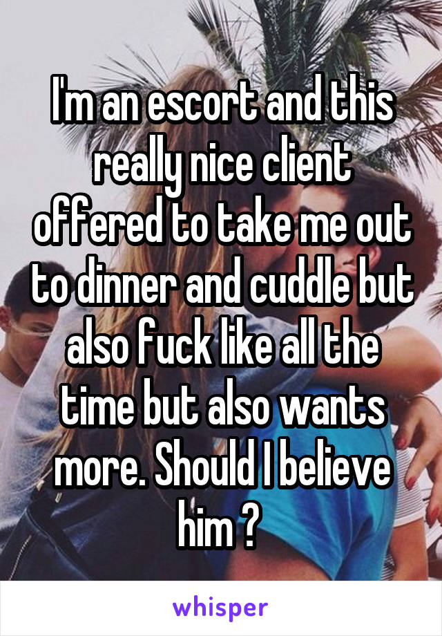 I'm an escort and this really nice client offered to take me out to dinner and cuddle but also fuck like all the time but also wants more. Should I believe him ? 