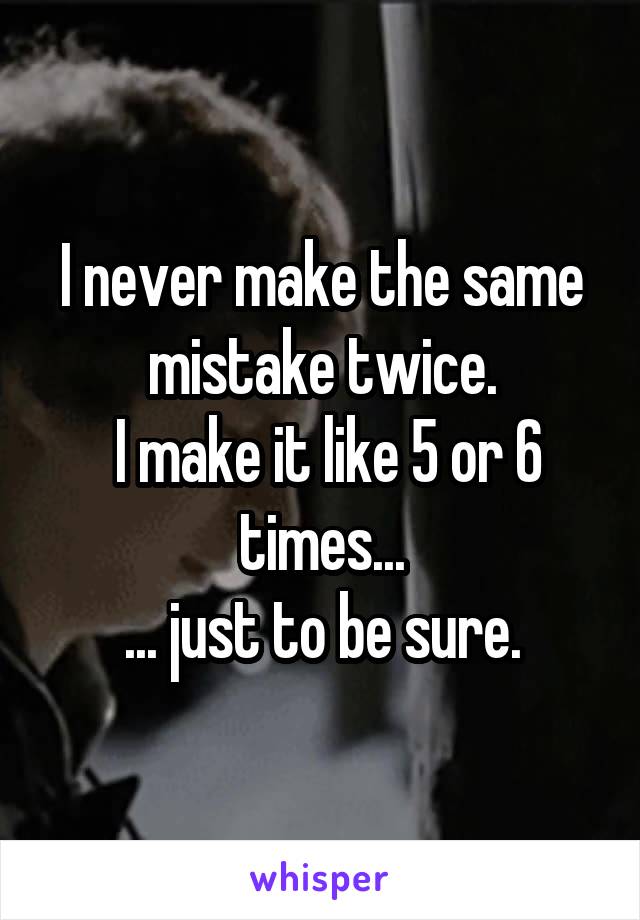 I never make the same mistake twice.
 I make it like 5 or 6 times...
... just to be sure.