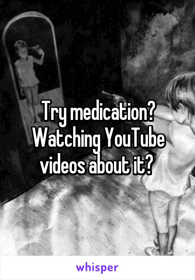 Try medication? Watching YouTube videos about it? 
