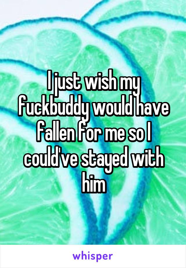 I just wish my fuckbuddy would have fallen for me so I could've stayed with him