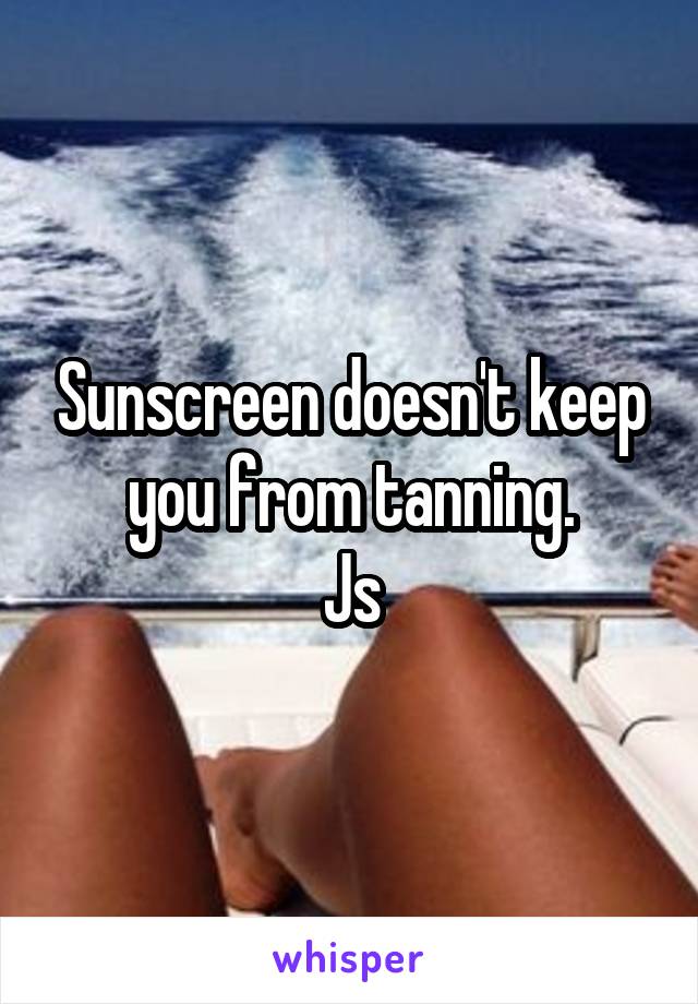 Sunscreen doesn't keep you from tanning.
Js