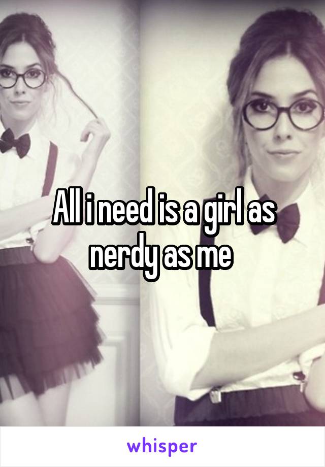 All i need is a girl as nerdy as me 