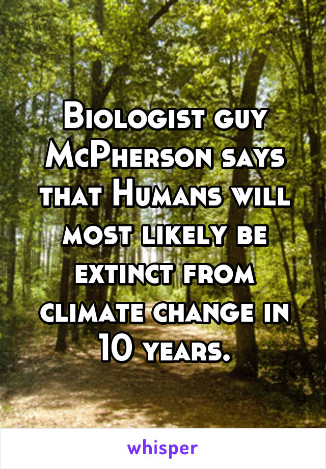 Biologist guy McPherson says that Humans will most likely be extinct from climate change in 10 years.