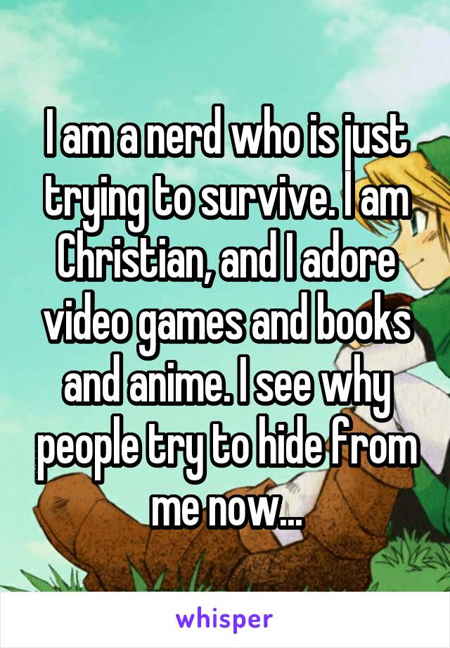 I am a nerd who is just trying to survive. I am Christian, and I adore video games and books and anime. I see why people try to hide from me now...