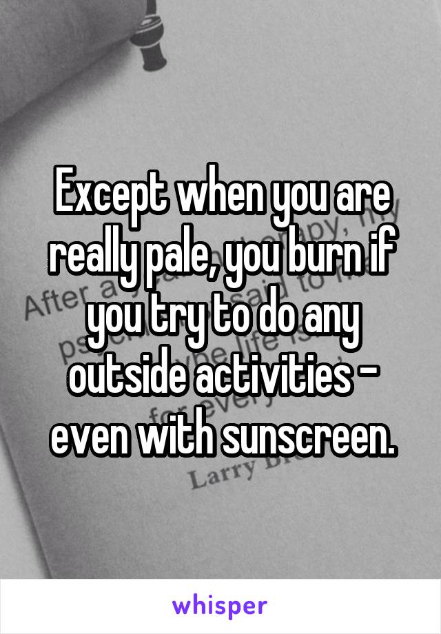 Except when you are really pale, you burn if you try to do any outside activities - even with sunscreen.