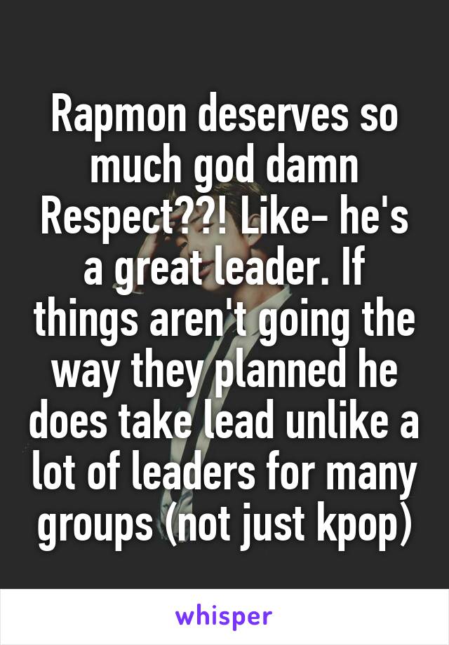 Rapmon deserves so much god damn Respect??! Like- he's a great leader. If things aren't going the way they planned he does take lead unlike a lot of leaders for many groups (not just kpop)
