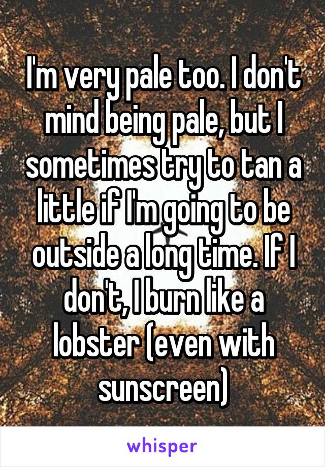 I'm very pale too. I don't mind being pale, but I sometimes try to tan a little if I'm going to be outside a long time. If I don't, I burn like a lobster (even with sunscreen)