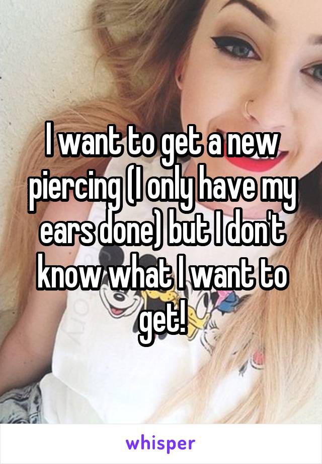 I want to get a new piercing (I only have my ears done) but I don't know what I want to get!
