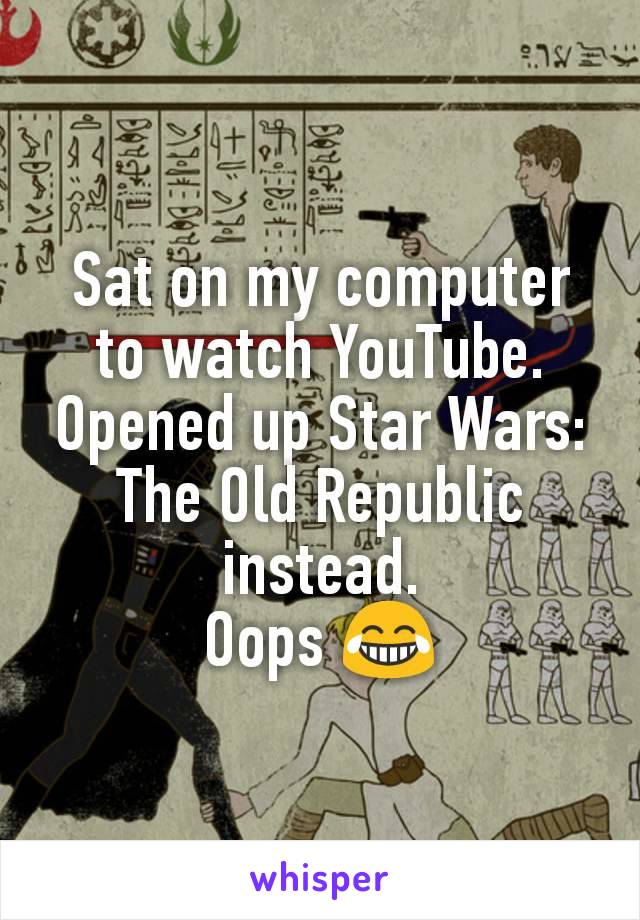 Sat on my computer to watch YouTube. Opened up Star Wars: The Old Republic instead.
Oops ðŸ˜‚