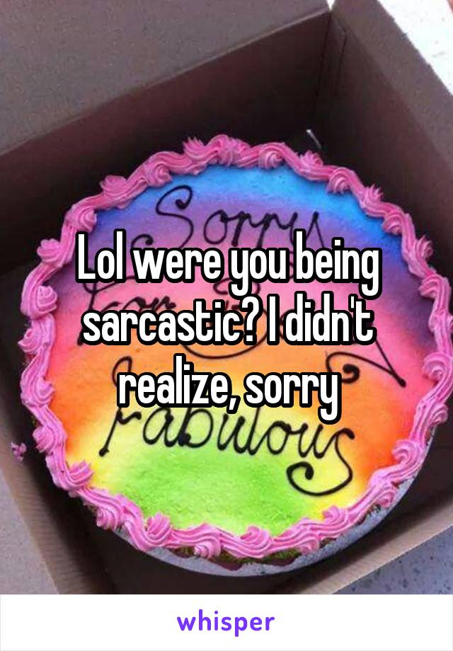 Lol were you being sarcastic? I didn't realize, sorry