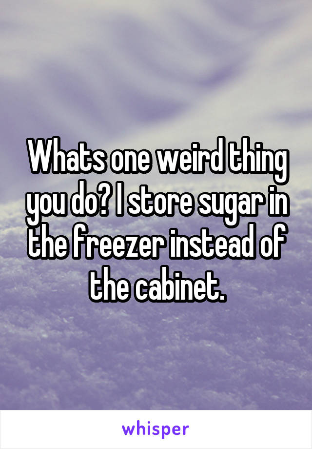 Whats one weird thing you do? I store sugar in the freezer instead of the cabinet.