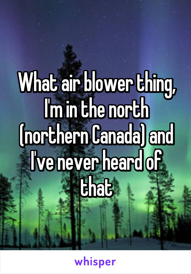 What air blower thing, I'm in the north (northern Canada) and I've never heard of that
