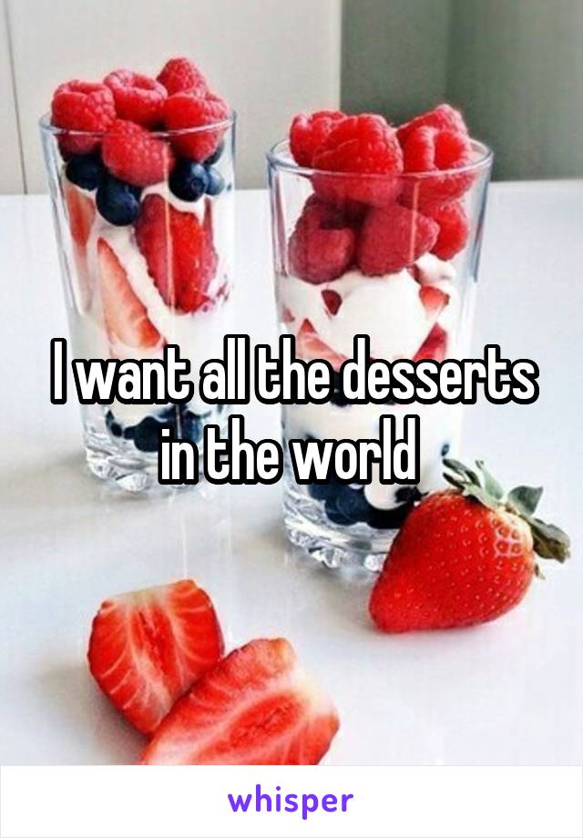 I want all the desserts in the world 