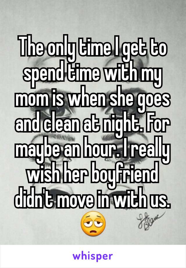 The only time I get to spend time with my mom is when she goes and clean at night. For maybe an hour. I really wish her boyfriend didn't move in with us.
😩