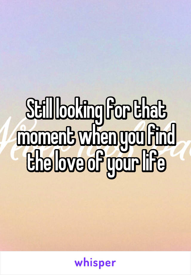 Still looking for that moment when you find the love of your life
