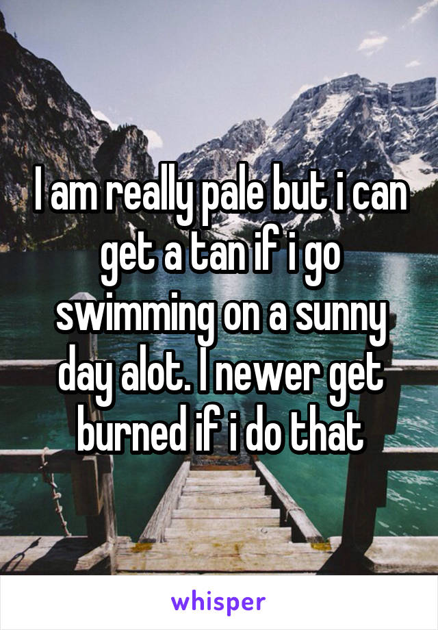 I am really pale but i can get a tan if i go swimming on a sunny day alot. I newer get burned if i do that