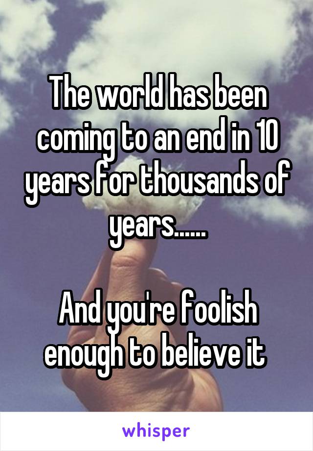 The world has been coming to an end in 10 years for thousands of years......

And you're foolish enough to believe it 