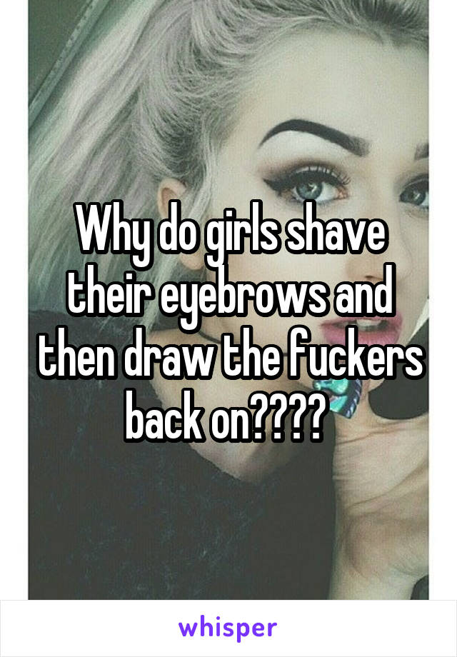 Why do girls shave their eyebrows and then draw the fuckers back on???? 