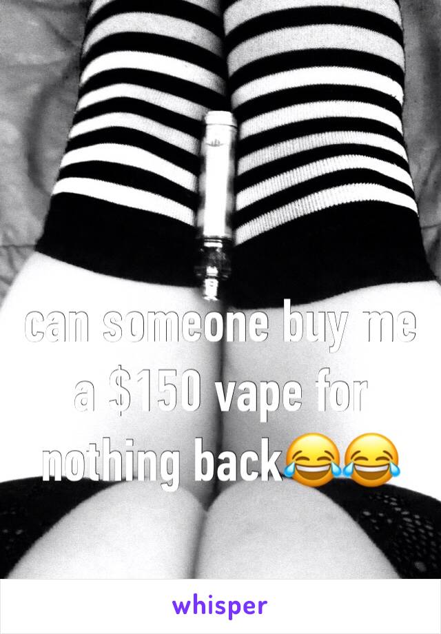can someone buy me a $150 vape for nothing backðŸ˜‚ðŸ˜‚