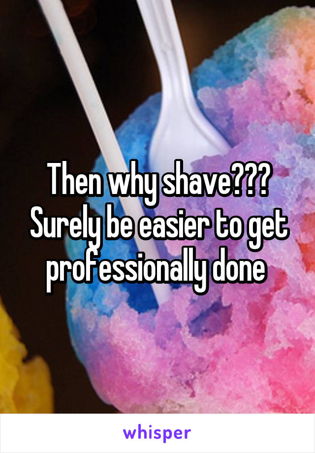 Then why shave??? Surely be easier to get professionally done 