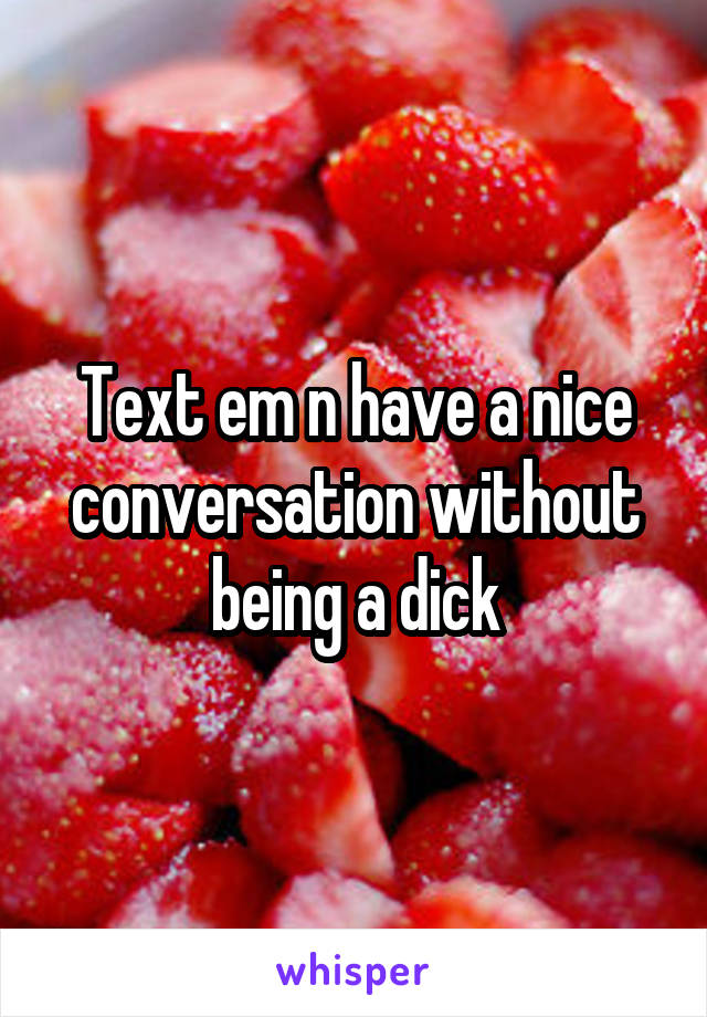 Text em n have a nice conversation without being a dick