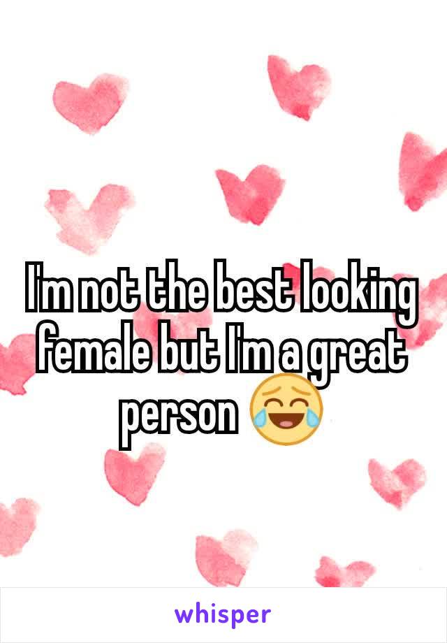 I'm not the best looking female but I'm a great person 😂