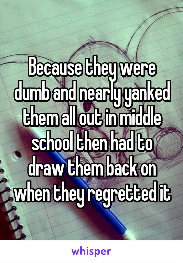 Because they were dumb and nearly yanked them all out in middle school then had to draw them back on when they regretted it