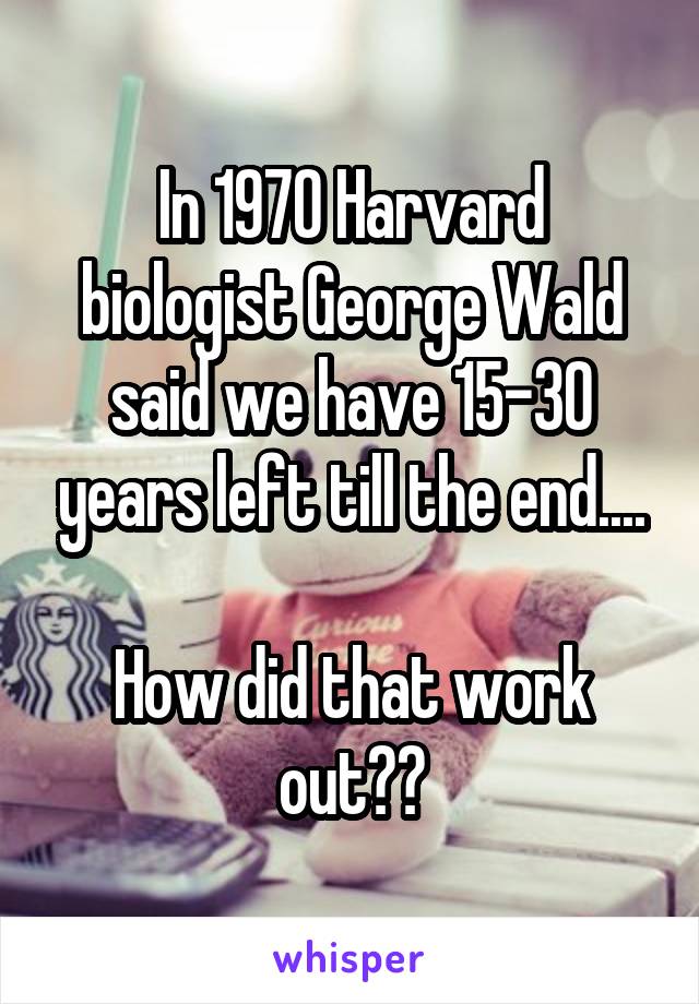 In 1970 Harvard biologist George Wald said we have 15-30 years left till the end....

How did that work out??