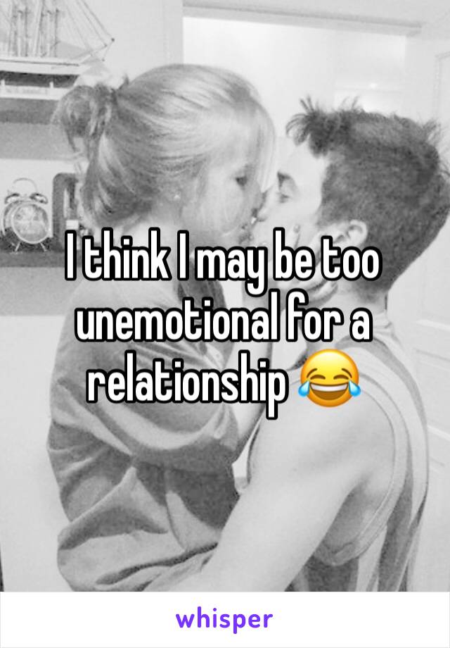 I think I may be too unemotional for a relationship ðŸ˜‚